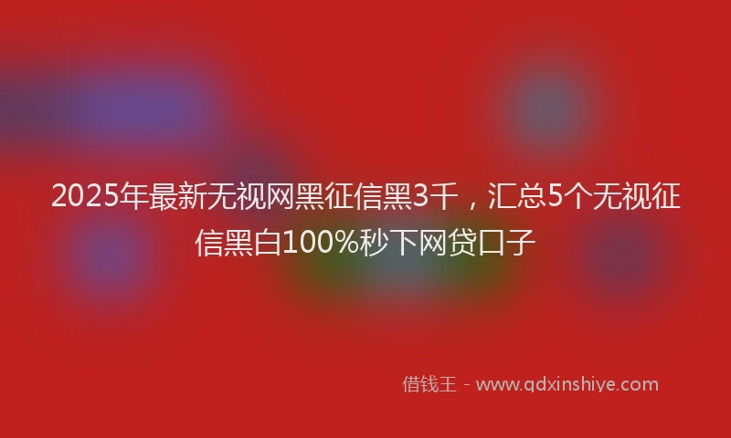 2025年最新无视网黑征信黑3千，汇总5个无视征信黑白100%秒下网贷口子