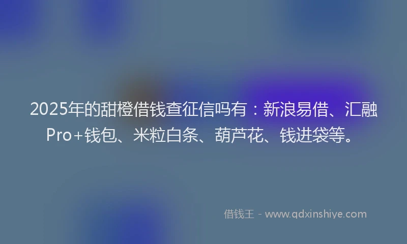 2025年的甜橙借钱查征信吗有：新浪易借、汇融Pro+钱包、米粒白条、葫芦花、钱进袋等。