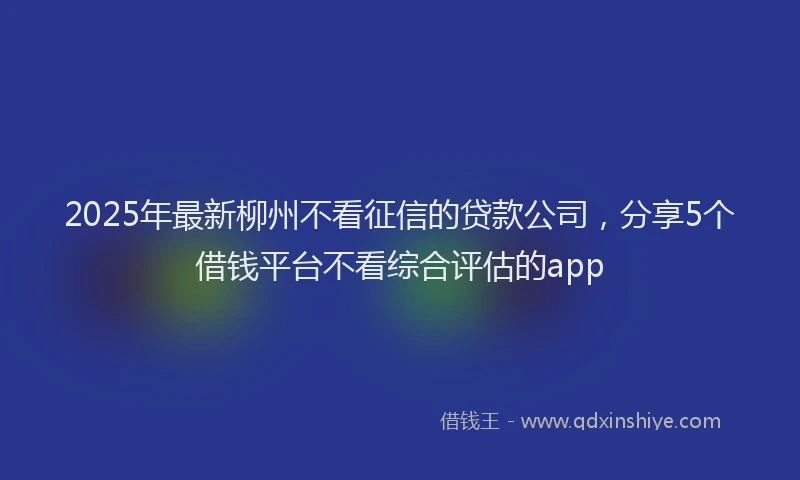 2025年最新柳州不看征信的贷款公司，分享5个借钱平台不看综合评估的app