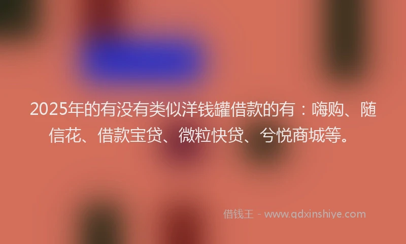 2025年的有没有类似洋钱罐借款的有：嗨购、随信花、借款宝贷、微粒快贷、兮悦商城等。