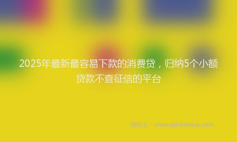 2025年最新最容易下款的消费贷，归纳5个小额贷款不查征信的平台