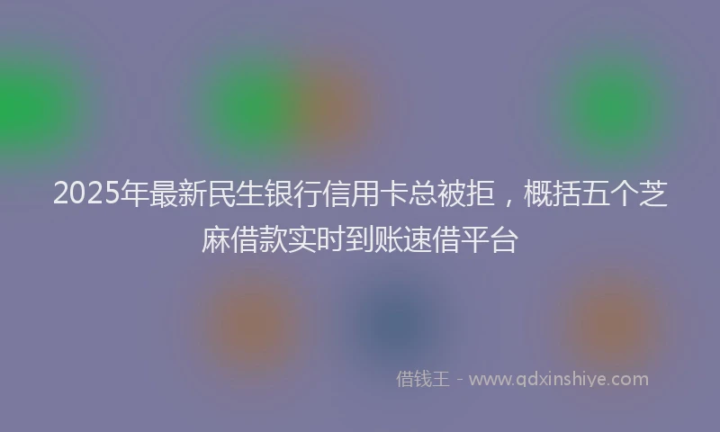 2025年最新民生银行信用卡总被拒，概括五个芝麻借款实时到账速借平台