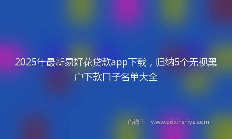 2025年最新易好花贷款app下载，归纳5个无视黑户下款口子名单大全