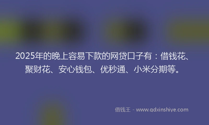 2025年的晚上容易下款的网贷口子有：借钱花、聚财花、安心钱包、优秒通、小米分期等。