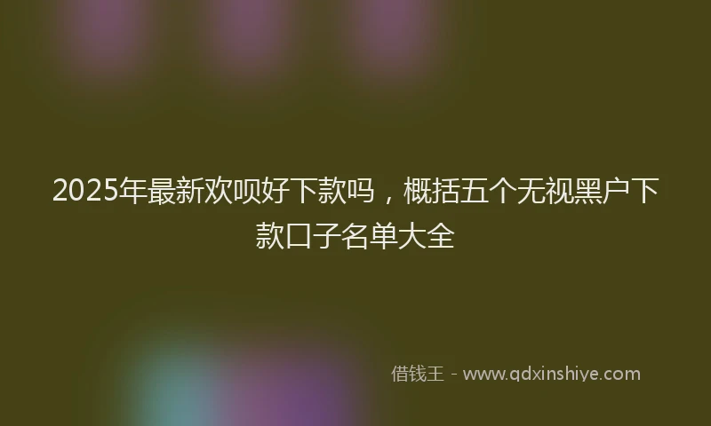 2025年最新欢呗好下款吗，概括五个无视黑户下款口子名单大全