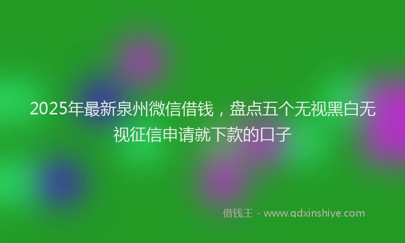 2025年最新泉州微信借钱，盘点五个无视黑白无视征信申请就下款的口子