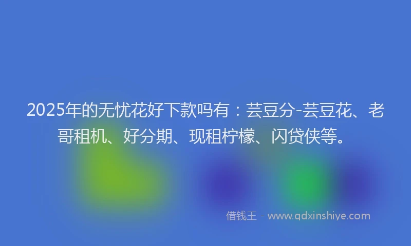2025年的无忧花好下款吗有：芸豆分-芸豆花、老哥租机、好分期、现租柠檬、闪贷侠等。