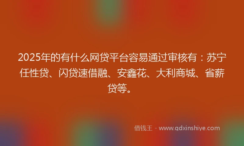 2025年的有什么网贷平台容易通过审核有：苏宁任性贷、闪贷速借融、安鑫花、大利商城、省薪贷等。