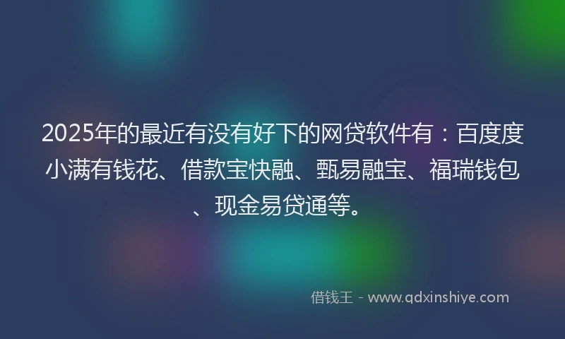 2025年的最近有没有好下的网贷软件有：百度度小满有钱花、借款宝快融、甄易融宝、福瑞钱包、现金易贷通等。