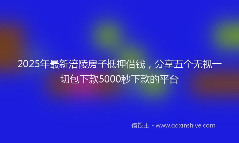 2025年最新涪陵房子抵押借钱，分享五个无视一切包下款5000秒下款的平台