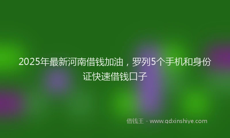 2025年最新河南借钱加油，罗列5个手机和身份证快速借钱口子