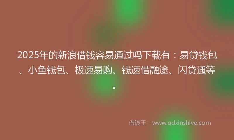 2025年的新浪借钱容易通过吗下载有：易贷钱包、小鱼钱包、极速易购、钱速借融途、闪贷通等。