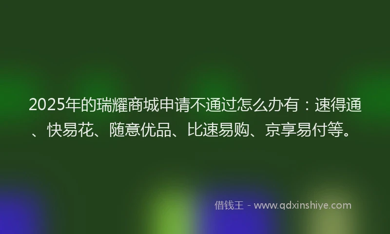 2025年的瑞耀商城申请不通过怎么办有：速得通、快易花、随意优品、比速易购、京享易付等。