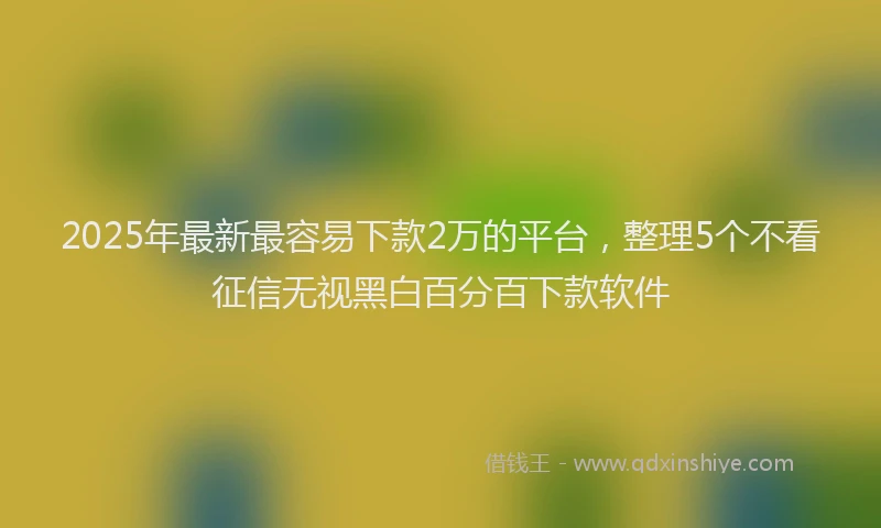 2025年最新最容易下款2万的平台，整理5个不看征信无视黑白百分百下款软件