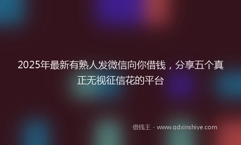 2025年最新有熟人发微信向你借钱，分享五个真正无视征信花的平台