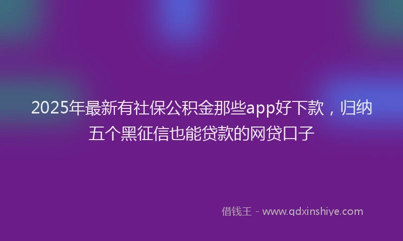 2025年最新有社保公积金那些app好下款，归纳五个黑征信也能贷款的网贷口子
