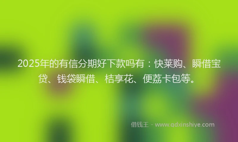 2025年的有信分期好下款吗有：快莱购、瞬借宝贷、钱袋瞬借、桔享花、便荔卡包等。