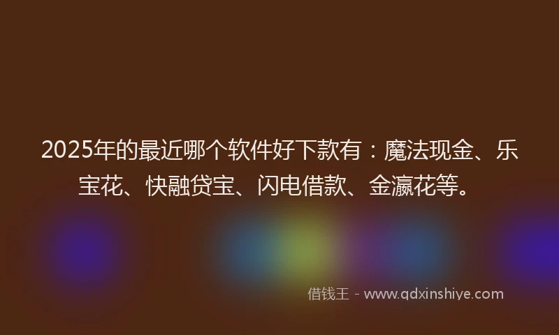 2025年的最近哪个软件好下款有：魔法现金、乐宝花、快融贷宝、闪电借款、金瀛花等。