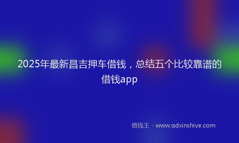 2025年最新昌吉押车借钱，总结五个比较靠谱的借钱app