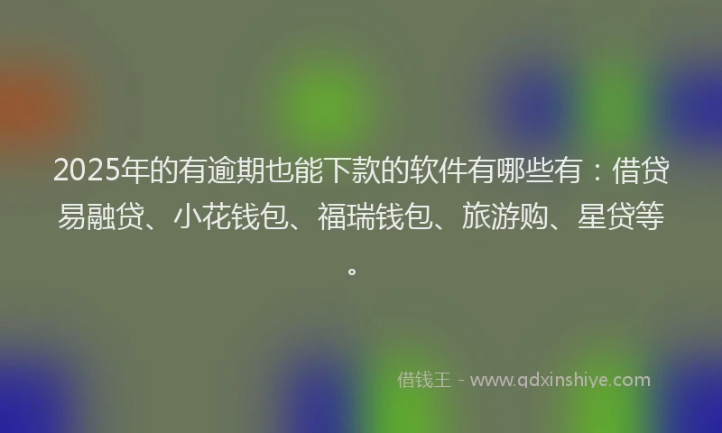2025年的有逾期也能下款的软件有哪些有：借贷易融贷、小花钱包、福瑞钱包、旅游购、星贷等。