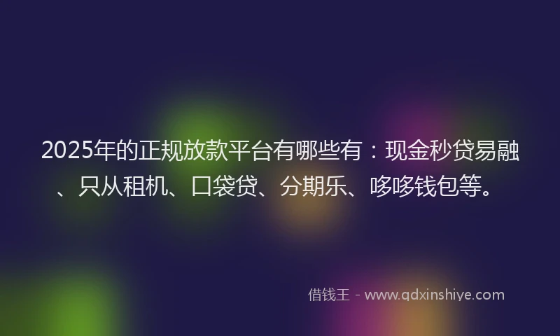 2025年的正规放款平台有哪些有：现金秒贷易融、只从租机、口袋贷、分期乐、哆哆钱包等。