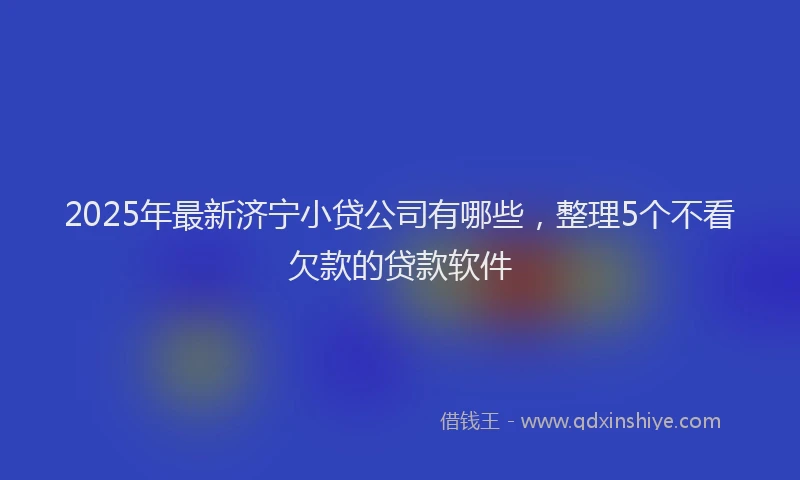 2025年最新济宁小贷公司有哪些，整理5个不看欠款的贷款软件