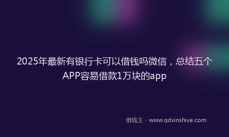 2025年最新有银行卡可以借钱吗微信，总结五个APP容易借款1万块的app