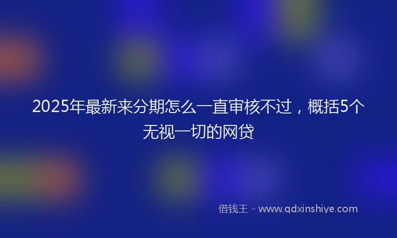 2025年最新来分期怎么一直审核不过，概括5个无视一切的网贷