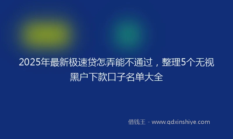 2025年最新极速贷怎弄能不通过，整理5个无视黑户下款口子名单大全