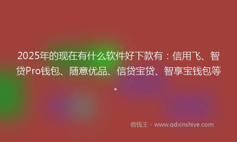 2025年的现在有什么软件好下款有：信用飞、智贷Pro钱包、随意优品、信贷宝贷、智享宝钱包等。
