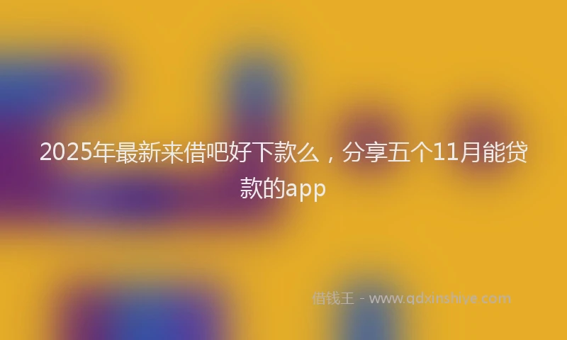 2025年最新来借吧好下款么，分享五个11月能贷款的app