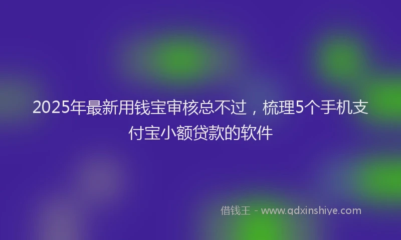 2025年最新用钱宝审核总不过，梳理5个手机支付宝小额贷款的软件