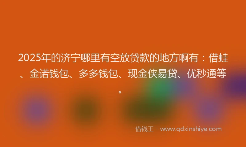 2025年的济宁哪里有空放贷款的地方啊有：借蛙、金诺钱包、多多钱包、现金侠易贷、优秒通等。