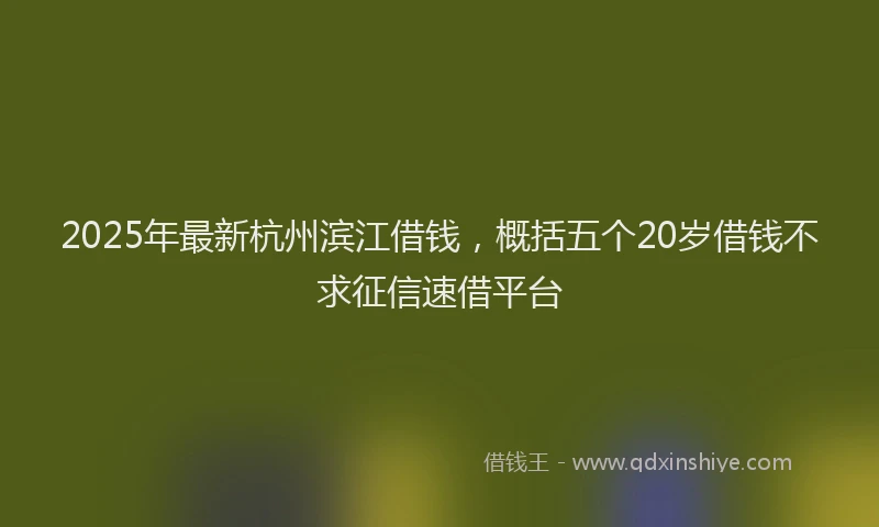 2025年最新杭州滨江借钱，概括五个20岁借钱不求征信速借平台