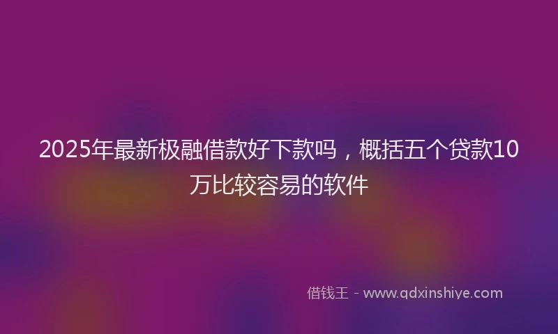2025年最新极融借款好下款吗，概括五个贷款10万比较容易的软件