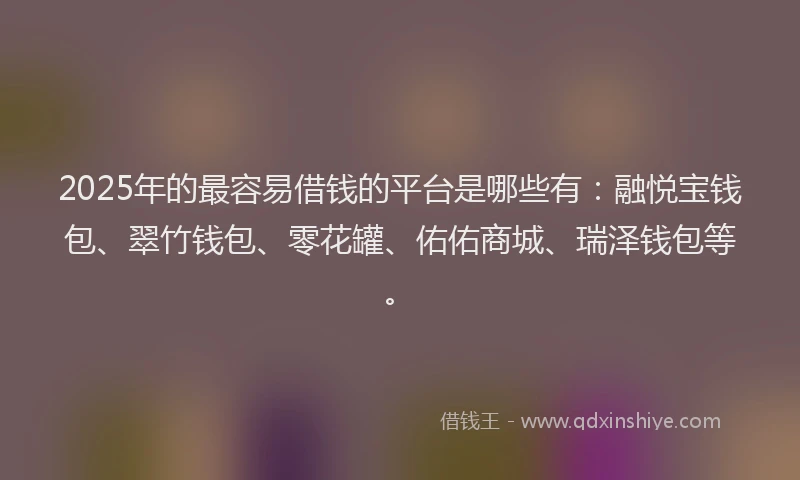 2025年的最容易借钱的平台是哪些有：融悦宝钱包、翠竹钱包、零花罐、佑佑商城、瑞泽钱包等。