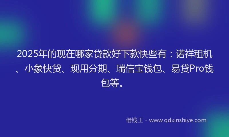 2025年的现在哪家贷款好下款快些有：诺祥租机、小象快贷、现用分期、瑞信宝钱包、易贷Pro钱包等。