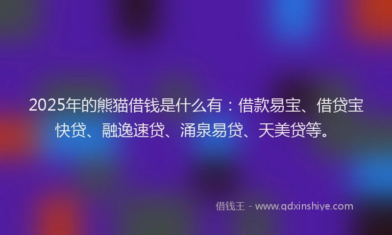2025年的熊猫借钱是什么有：借款易宝、借贷宝快贷、融逸速贷、涌泉易贷、天美贷等。