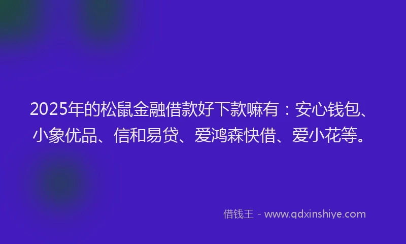 2025年的松鼠金融借款好下款嘛有：安心钱包、小象优品、信和易贷、爱鸿森快借、爱小花等。