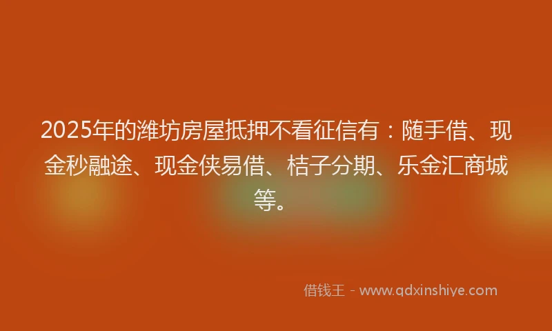 2025年的潍坊房屋抵押不看征信有：随手借、现金秒融途、现金侠易借、桔子分期、乐金汇商城等。