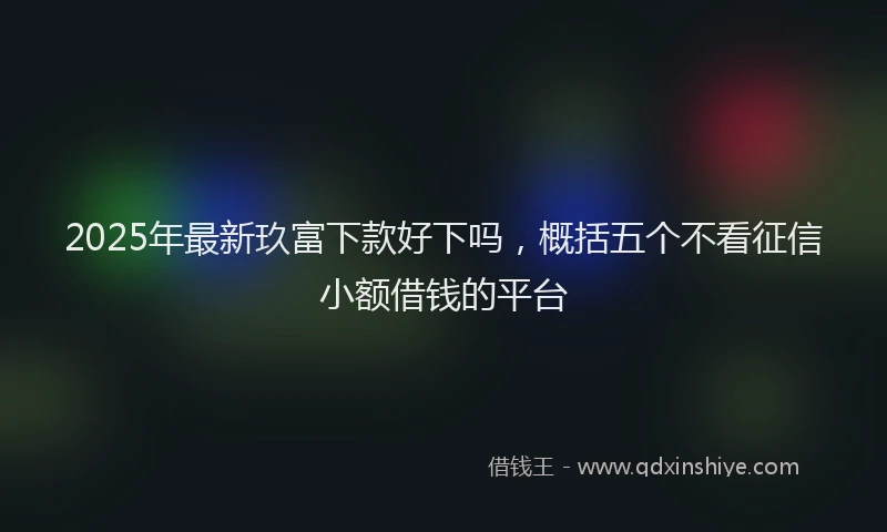 2025年最新玖富下款好下吗，概括五个不看征信小额借钱的平台