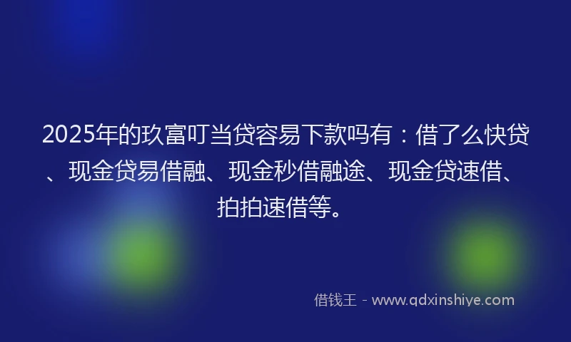 2025年的玖富叮当贷容易下款吗有：借了么快贷、现金贷易借融、现金秒借融途、现金贷速借、拍拍速借等。
