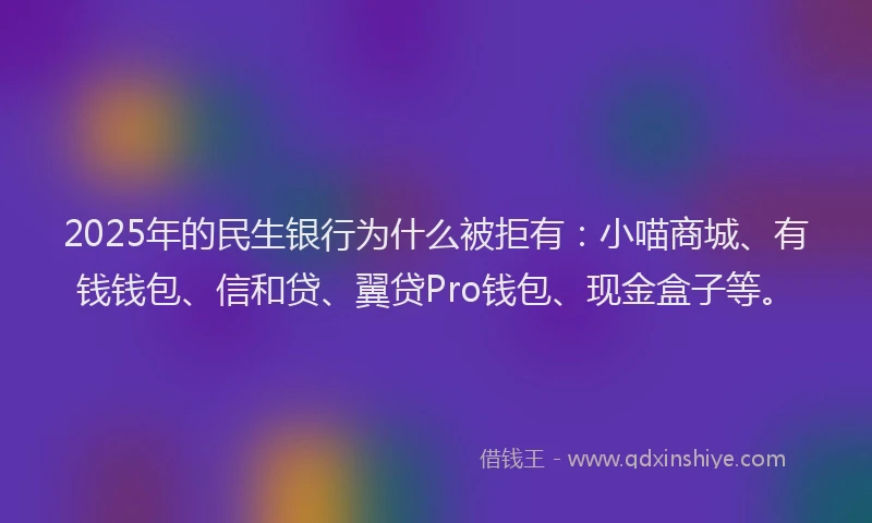2025年的民生银行为什么被拒有：小喵商城、有钱钱包、信和贷、翼贷Pro钱包、现金盒子等。