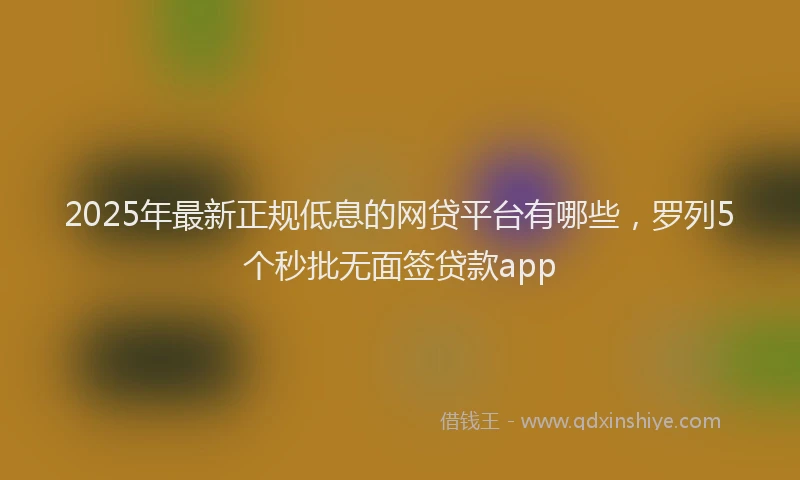 2025年最新正规低息的网贷平台有哪些，罗列5个秒批无面签贷款app
