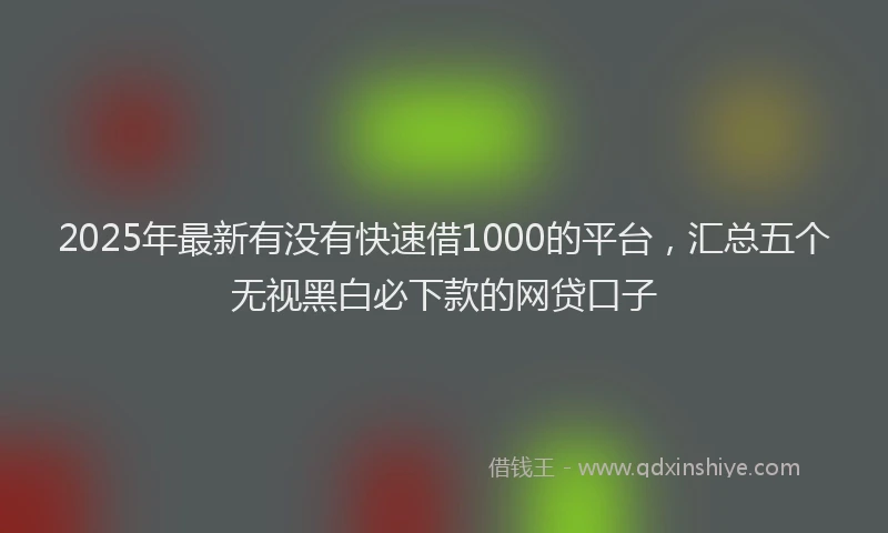 2025年最新有没有快速借1000的平台，汇总五个无视黑白必下款的网贷口子