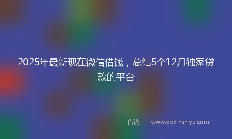 2025年最新现在微信借钱，总结5个12月独家贷款的平台