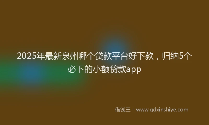 2025年最新泉州哪个贷款平台好下款，归纳5个必下的小额贷款app