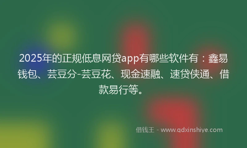 2025年的正规低息网贷app有哪些软件有：鑫易钱包、芸豆分-芸豆花、现金速融、速贷侠通、借款易行等。