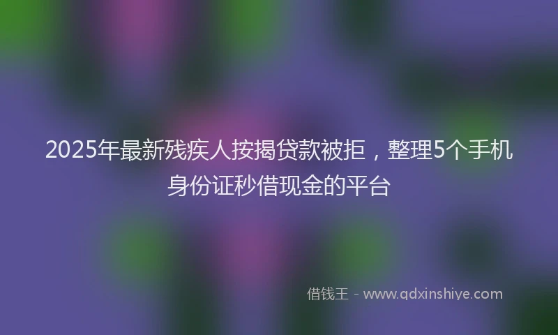 2025年最新残疾人按揭贷款被拒，整理5个手机身份证秒借现金的平台