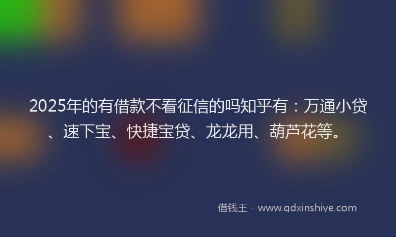 2025年的有借款不看征信的吗知乎有：万通小贷、速下宝、快捷宝贷、龙龙用、葫芦花等。